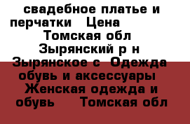 свадебное платье и перчатки › Цена ­ 15 000 - Томская обл., Зырянский р-н, Зырянское с. Одежда, обувь и аксессуары » Женская одежда и обувь   . Томская обл.